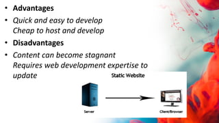 • Advantages
• Quick and easy to develop
Cheap to host and develop
• Disadvantages
• Content can become stagnant
Requires web development expertise to
update
 