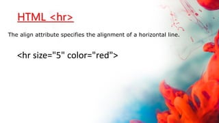 HTML <hr>
The align attribute specifies the alignment of a horizontal line.
<hr size="5" color="red">
 