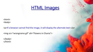<html>
<body>
<p>If a browser cannot find the image, it will display the alternate text:</p>
<img src="wrongname.gif" alt="Flowers in Chania">
</body>
</html>
HTML Images
 