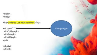 <html>
<body>
<h2>Ordered List with Numbers</h2>
<ol type="1">
<li>Coffee</li>
<li>Tea</li>
<li>Milk</li>
</ol>
</body>
</html>
Change type
 