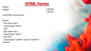 HTML Forms
<html>
<body>
<h2>HTML Forms</h2>
<form>
First name:<br>
<input type="text">
<br>
Last name:<br>
<input type="text">
<br><br>
<input type="submit" value="Submit">
</form>
</body>
</html>
 