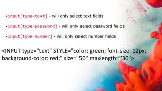 <INPUT type="text" STYLE="color: green; font-size: 12px;
background-color: red;" size="50" maxlength="30">
•input[type=text] - will only select text fields
•input[type=password] - will only select password fields
•input[type=number] - will only select number fields
 