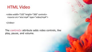 HTML Video
<video width="520" height="300" controls>
<source src="atul.mp4" type="video/mp4">
</video>
The controls attribute adds video controls, like
play, pause, and volume.
 