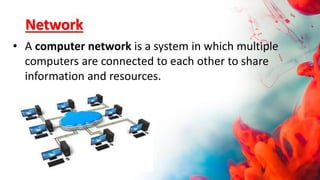 Network
• A computer network is a system in which multiple
computers are connected to each other to share
information and resources.
 