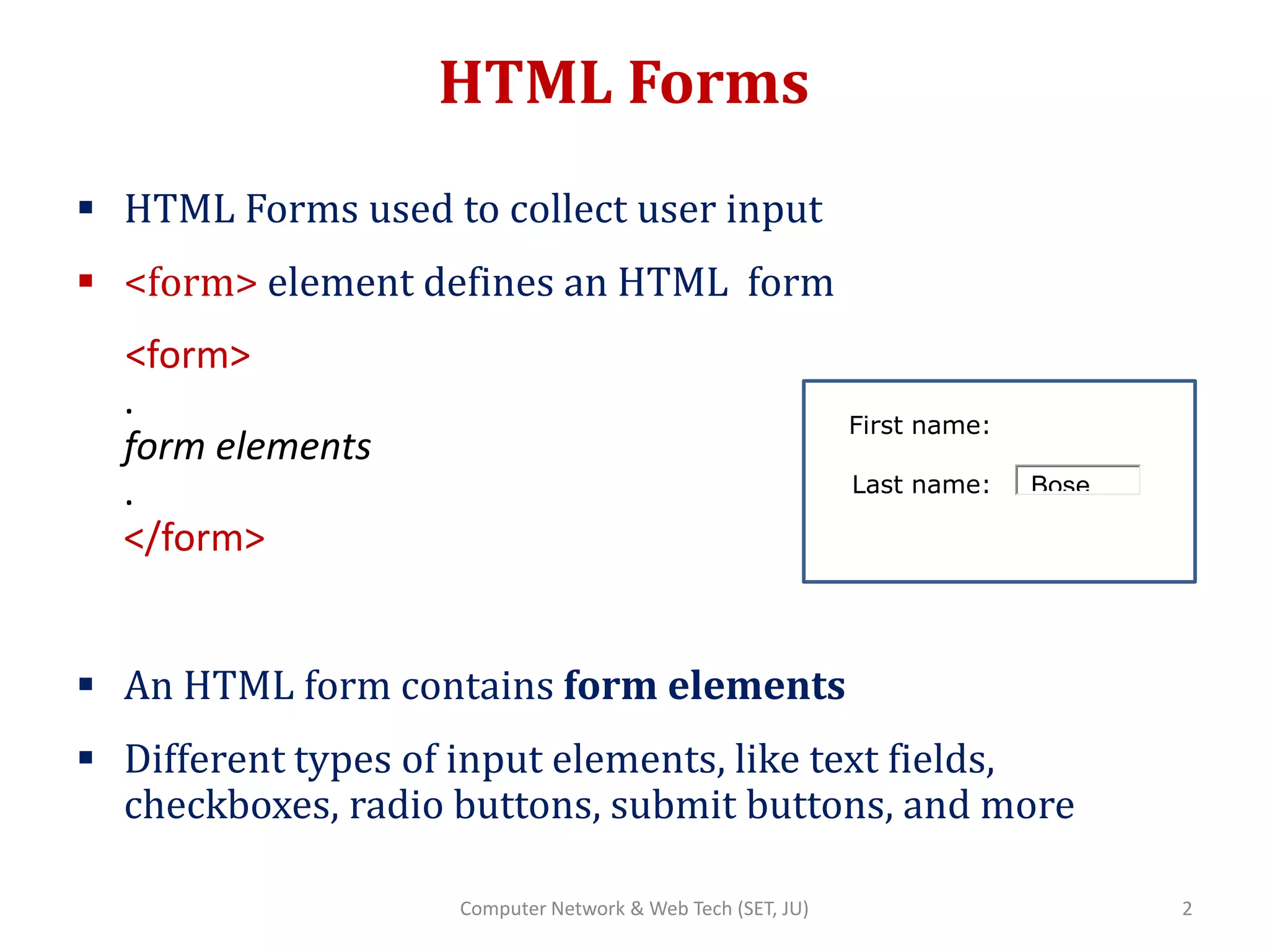HTML Forms
 HTML Forms used to collect user input
 <form> element defines an HTML form
<form>
.
form elements
.
</form>
 An HTML form contains form elements
 Different types of input elements, like text fields,
checkboxes, radio buttons, submit buttons, and more
First name:
Last name:
2Computer Network & Web Tech (SET, JU)
Bose
 
