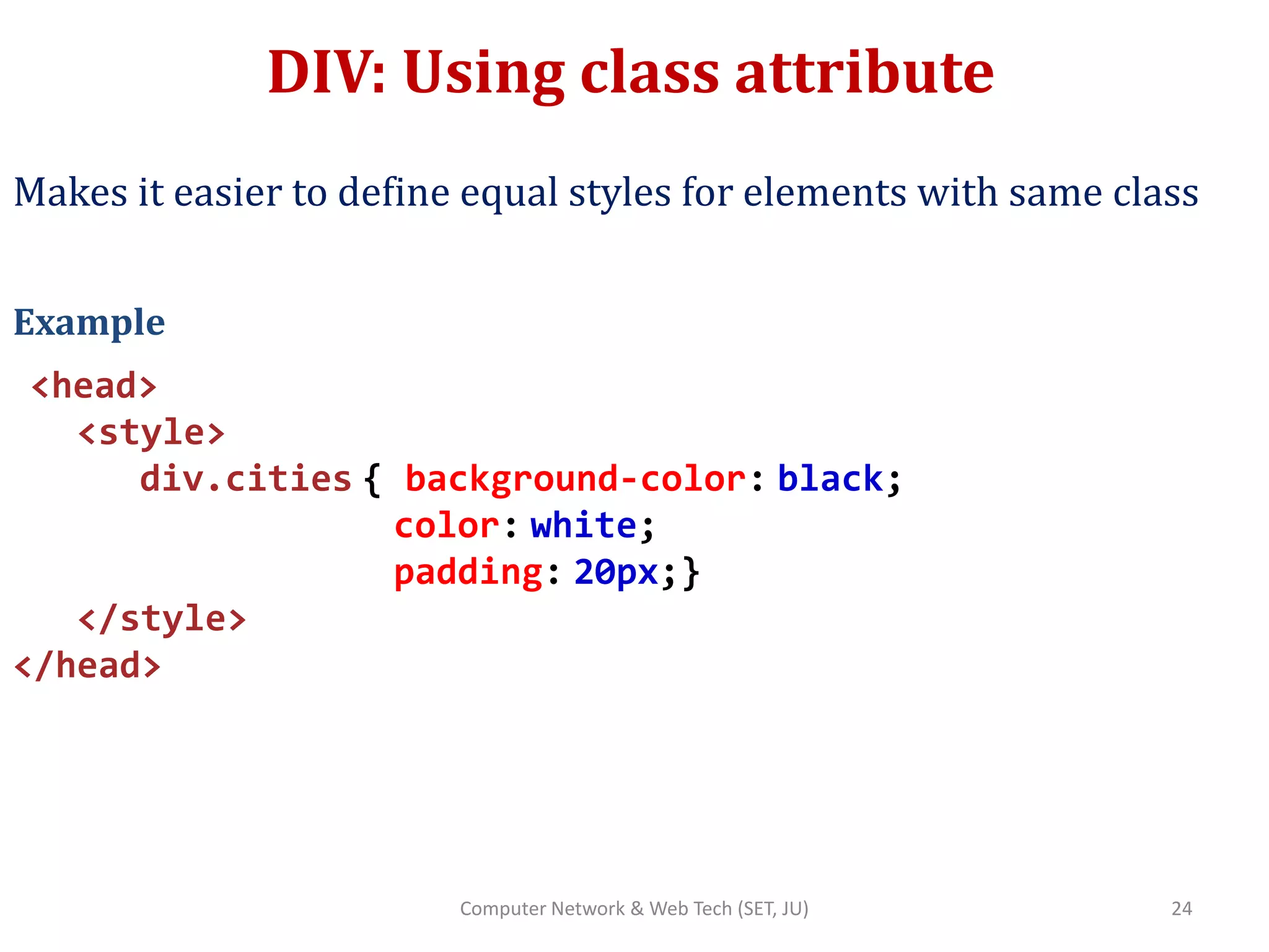 DIV: Using class attribute
Makes it easier to define equal styles for elements with same class
Example
<head>
<style>
div.cities { background-color: black;
color: white;
padding: 20px;}
</style>
</head>
24Computer Network & Web Tech (SET, JU)
 