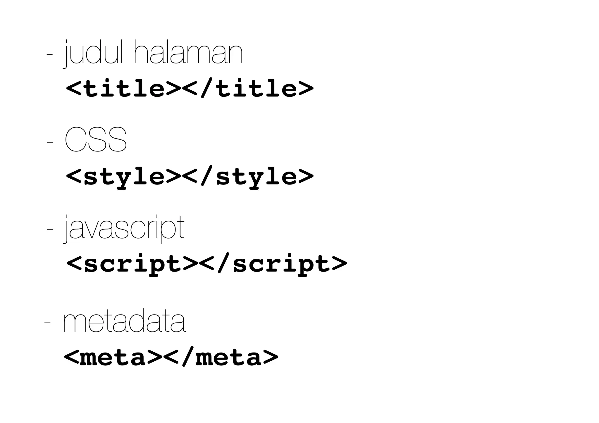 <title></title>
- judul halaman
<style></style>
<script></script>
- javascript
<meta></meta>
- metadata
- CSS
 