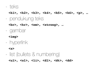 - teks
<h1>, <h2>, <h3>, <h4>, <h5>, <h6>, <p>, …
- pendukung teks
<br>, <hr>, <em>, <strong>, …
- gambar
<img>
- hyperlink
<a>
- list (bullets & numbering)
<ul>, <ol>, <li>, <dl>, <dt>, <dd>
 