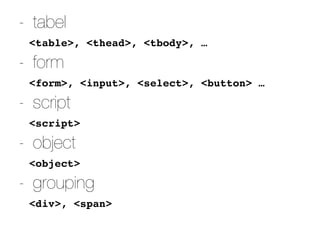 - tabel
<table>, <thead>, <tbody>, …
- form
<form>, <input>, <select>, <button> …
- script
<script>
- object
<object>
- grouping
<div>, <span>
 