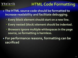 HTML Code Formatting
 The HTML source code should be formatted to
increase readability and facilitate debugging.
 Every block element should start on a new line.
 Every nested (block) element should be indented.
 Browsers ignore multiple whitespaces in the page
source, so formatting is harmless.
 For performance reasons, formatting can be
sacrificed
11
 