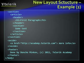 New Layout Sctucture –
Example (2)
<section>
<article>
<header>
<h1>First Paragraph</h1>
</header>
<section>
Some text
</section>
</article>
</section>
<aside>
<a href="http://academy.telerik.com"> more info</a>
</aside>
<footer>
Done by Doncho Minkov, (c) 2011, Telerik Academy
</footer>
</body>
 