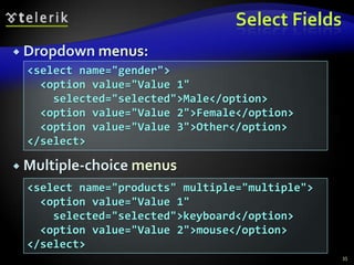 Select Fields
 Dropdown menus:

<select name="gender">
<option value="Value 1"
selected="selected">Male</option>
<option value="Value 2">Female</option>
<option value="Value 3">Other</option>
</select>
 Multiple-choice menus

<select name="products" multiple="multiple">
<option value="Value 1"
selected="selected">keyboard</option>
<option value="Value 2">mouse</option>
</select>
35

 