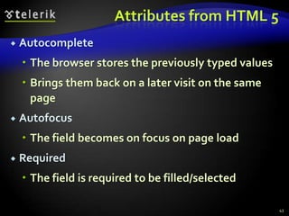 Attributes from HTML 5


Autocomplete
 The browser stores the previously typed values
 Brings them back on a later visit on the same
page



Autofocus
 The field becomes on focus on page load



Required

 The field is required to be filled/selected
43

 