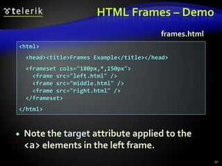 HTML Frames – Demo
frames.html
<html>
<head><title>Frames Example</title></head>

<frameset cols="180px,*,150px">
<frame src="left.html" />
<frame src="middle.html" />
<frame src="right.html" />
</frameset>
</html>



Note the target attribute applied to the
<a> elements in the left frame.
50

 
