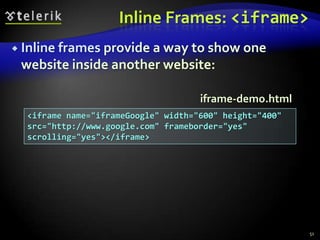 Inline Frames: <iframe>
 Inline frames provide a way to show one

website inside another website:
iframe-demo.html
<iframe name="iframeGoogle" width="600" height="400"
src="http://www.google.com" frameborder="yes"
scrolling="yes"></iframe>

51

 