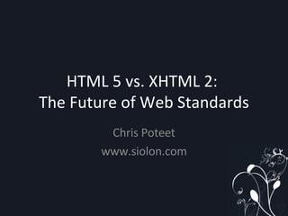 HTML 5 vs. XHTML 2:  The Future of Web Standards Chris Poteet www.siolon.com 