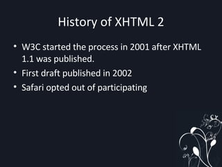 History of XHTML 2 W3C started the process in 2001 after XHTML 1.1 was published. First draft published in 2002 Safari opted out of participating 