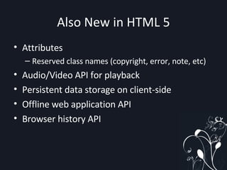 Also New in HTML 5 Attributes Reserved class names (copyright, error, note, etc) Audio/Video API for playback Persistent data storage on client-side Offline web application API Browser history API 