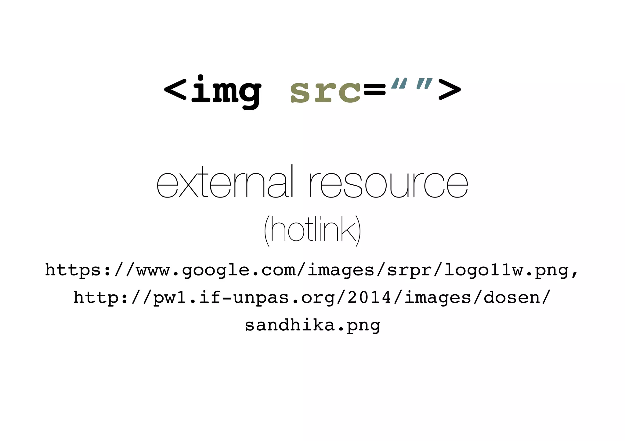 <img src=“”>
external resource
(hotlink)
https://www.google.com/images/srpr/logo11w.png,
http://pw1.if-unpas.org/2014/images/dosen/
sandhika.png
 