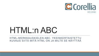 HTML:n ABC
HTML-MERKKAUSKIELEN ABC. YKSINKERTAISTETTU
KUVAUS SIITÄ MITÄ HTML ON JA MILTÄ SE NÄYTTÄÄ

 