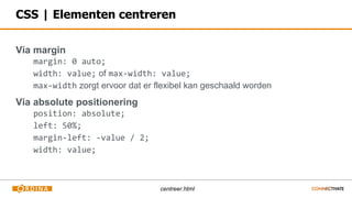 CSS | Elementen centreren
Via margin
margin: 0 auto;
width: value; of max-width: value;
max-width zorgt ervoor dat er flex...