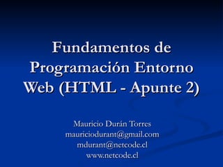 Fundamentos de Programación Entorno Web (HTML - Apunte 2) Mauricio Durán Torres [email_address] [email_address] www.netcode.cl 