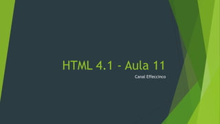HTML 4.1 - Aula 11
Canal Effeccinco
 