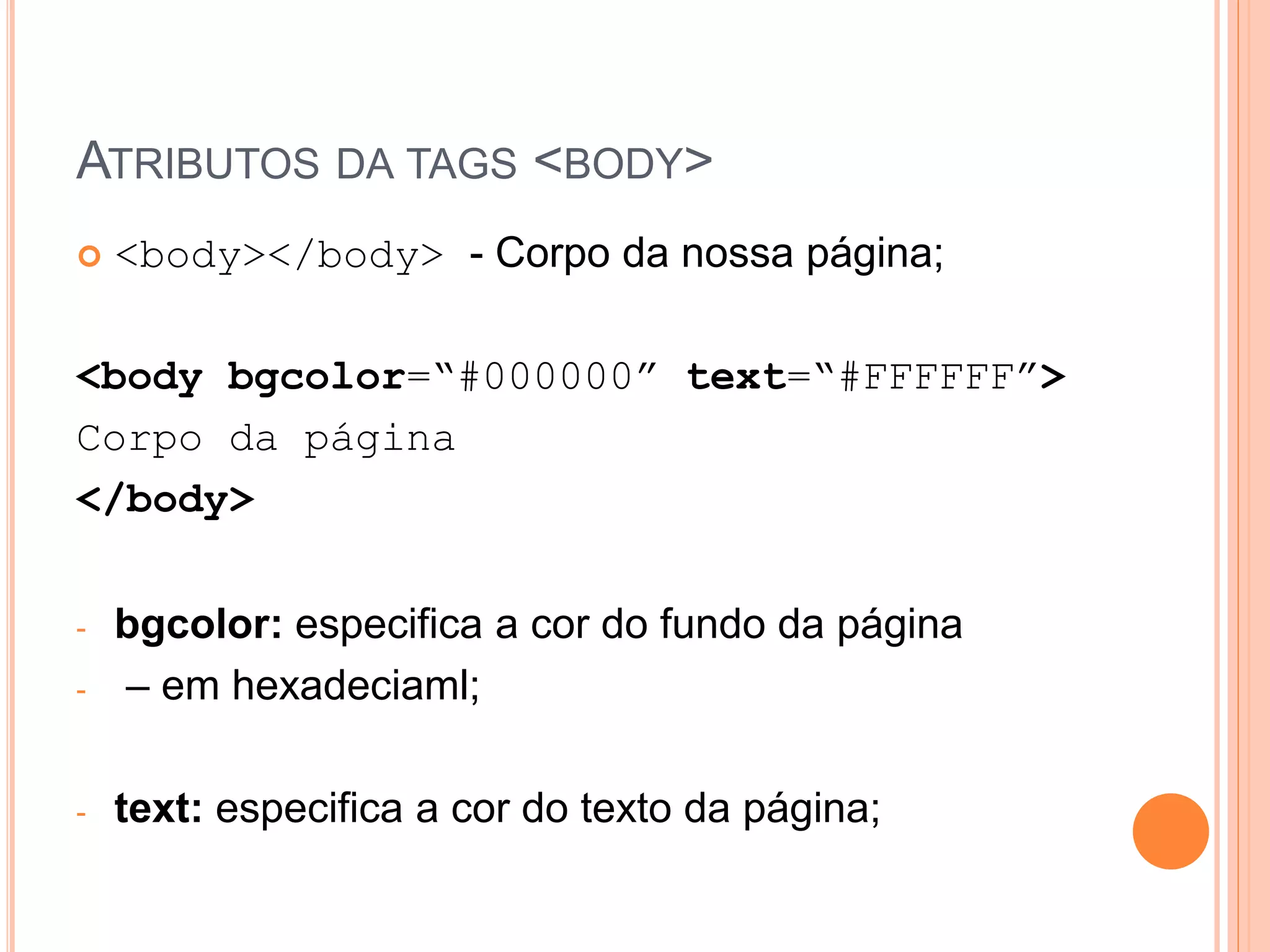 ATRIBUTOS DA TAGS <BODY>
   <body></body> - Corpo da nossa página;

<body bgcolor=“#000000” text=“#FFFFFF”>
Corpo da página
</body>

-   bgcolor: especifica a cor do fundo da página
-   – em hexadeciaml;

-   text: especifica a cor do texto da página;
 