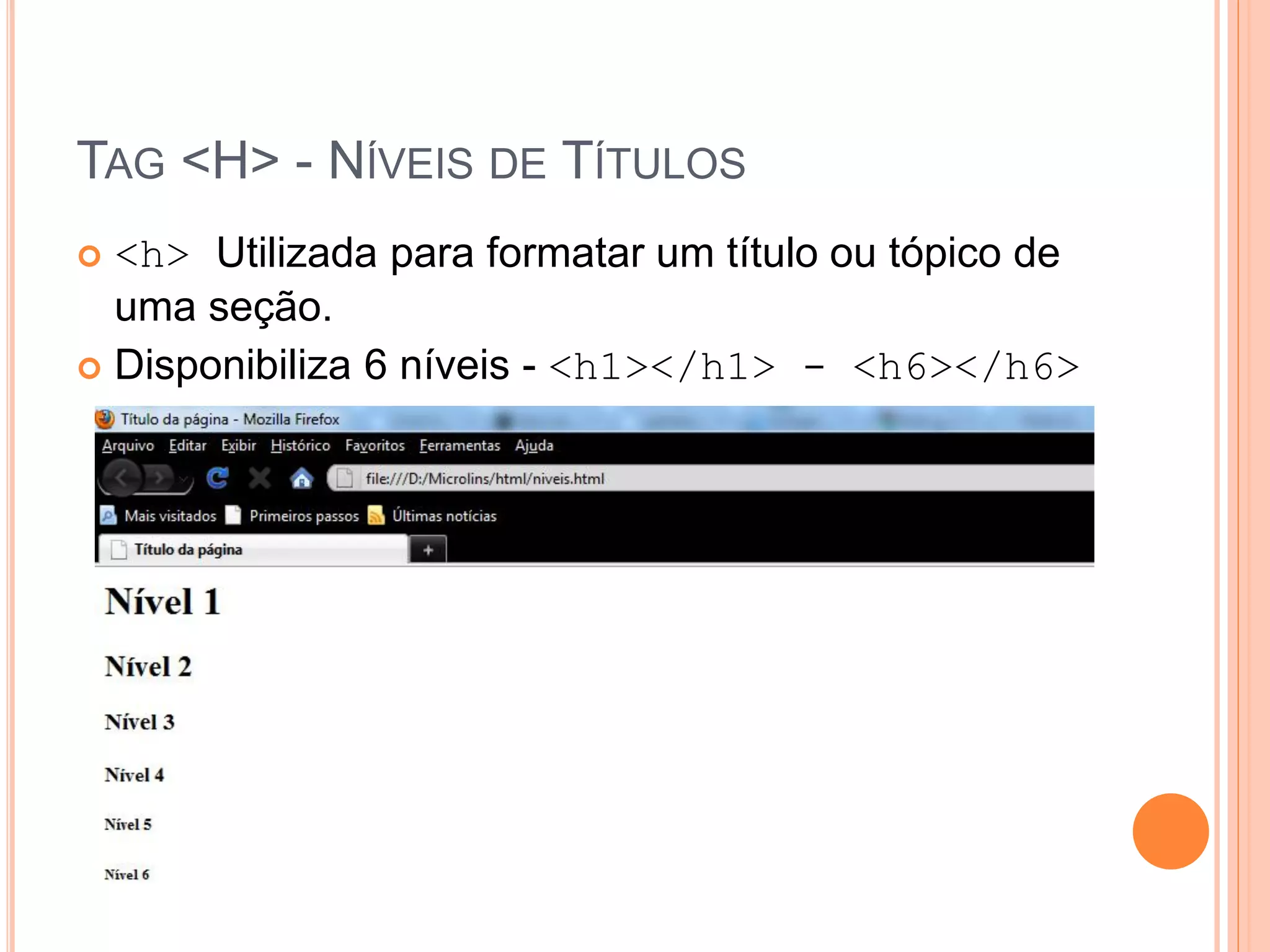 TAG <H> - NÍVEIS DE TÍTULOS
 <h> Utilizada para formatar um título ou tópico de
  uma seção.
 Disponibiliza 6 níveis - <h1></h1> - <h6></h6>
 