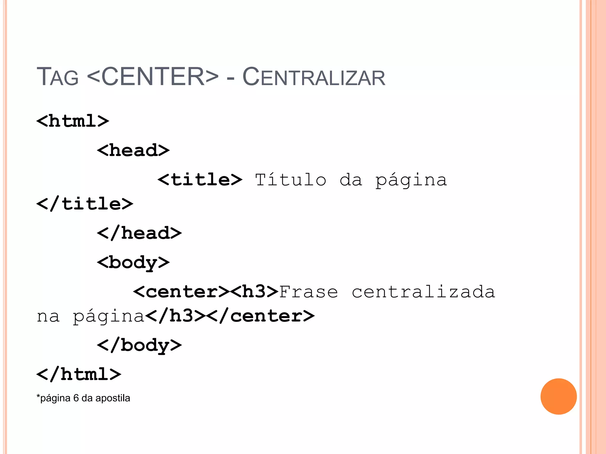 TAG <CENTER> - CENTRALIZAR
<html>
     <head>
          <title> Título da página
</title>
     </head>
     <body>
        <center><h3>Frase centralizada
na página</h3></center>
     </body>
</html>
*página 6 da apostila
 