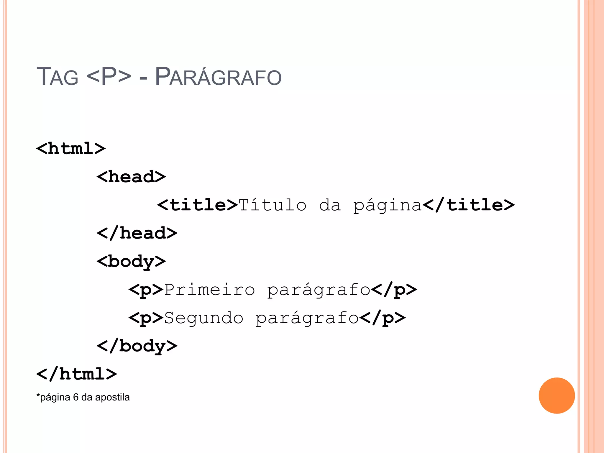 TAG <P> - PARÁGRAFO

<html>
     <head>
          <title>Título da página</title>
     </head>
     <body>
        <p>Primeiro parágrafo</p>
        <p>Segundo parágrafo</p>
     </body>
</html>
*página 6 da apostila
 