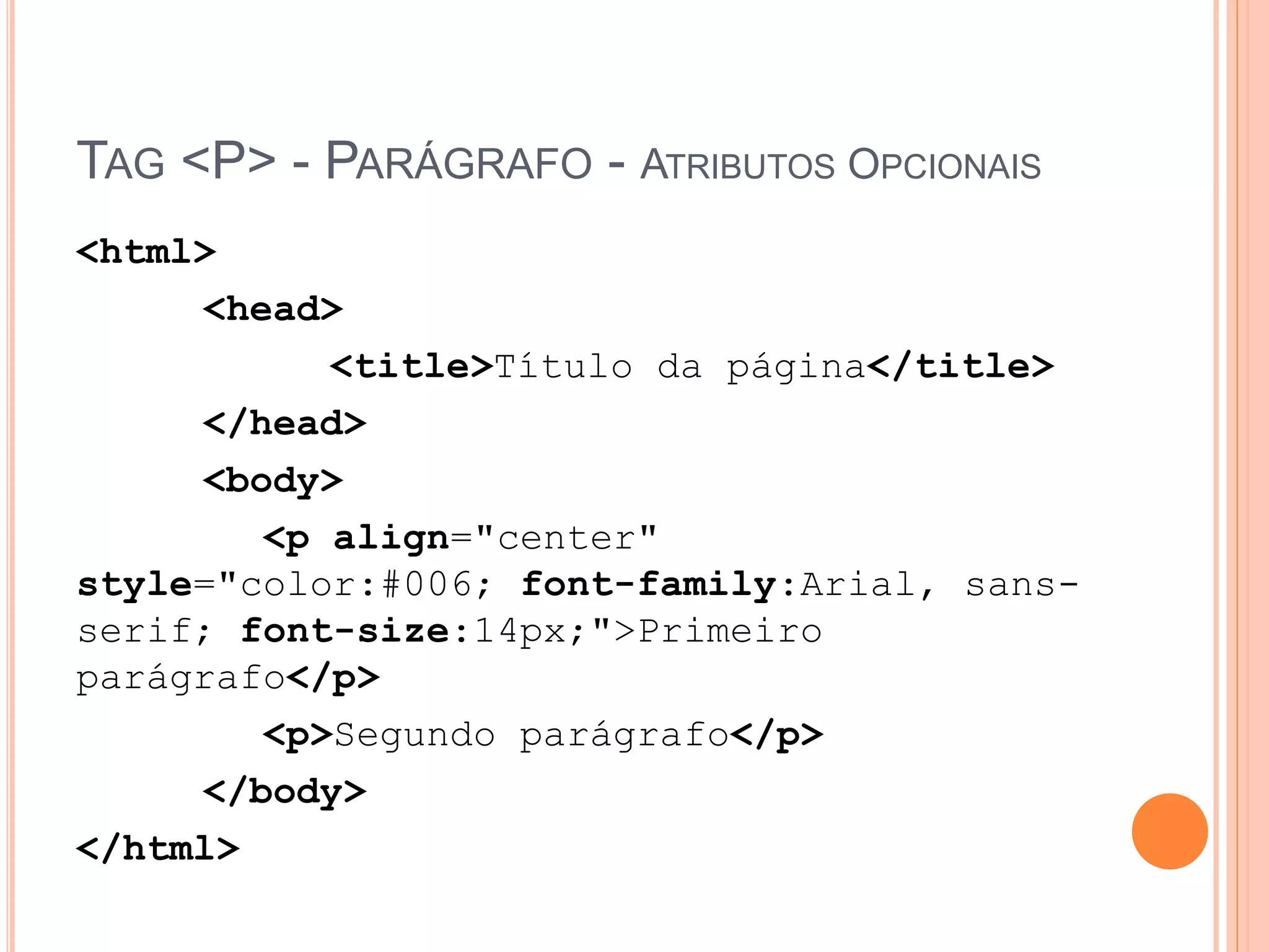 TAG <P> - PARÁGRAFO - ATRIBUTOS OPCIONAIS
<html>
     <head>
           <title>Título da página</title>
     </head>
     <body>
        <p align="center"
style="color:#006; font-family:Arial, sans-
serif; font-size:14px;">Primeiro
parágrafo</p>
        <p>Segundo parágrafo</p>
     </body>
</html>
 