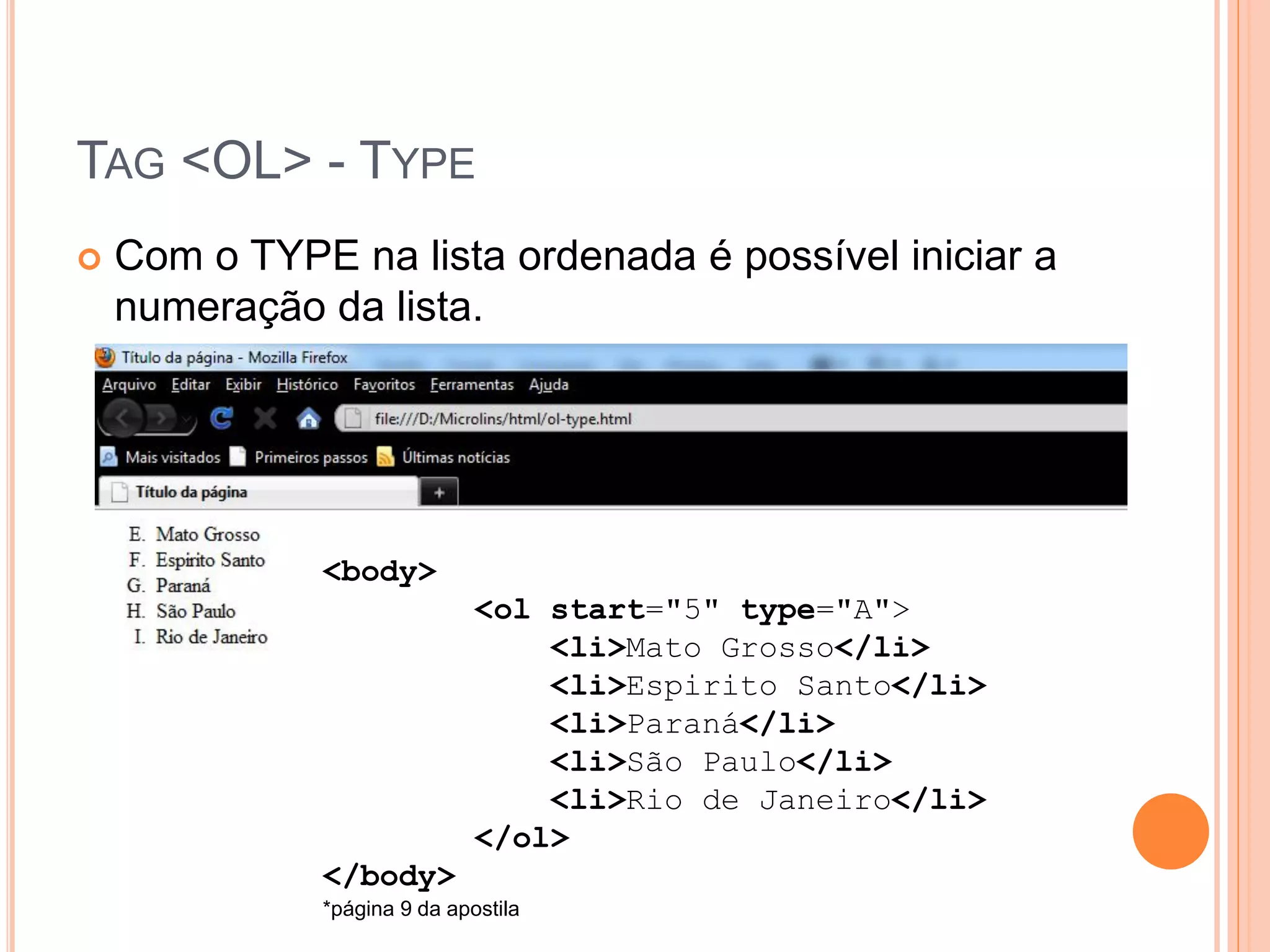 TAG <OL> - TYPE
   Com o TYPE na lista ordenada é possível iniciar a
    numeração da lista.




              <body>
                              <ol start="5" type="A">
                                  <li>Mato Grosso</li>
                                  <li>Espirito Santo</li>
                                  <li>Paraná</li>
                                  <li>São Paulo</li>
                                  <li>Rio de Janeiro</li>
                              </ol>
              </body>
              *página 9 da apostila
 