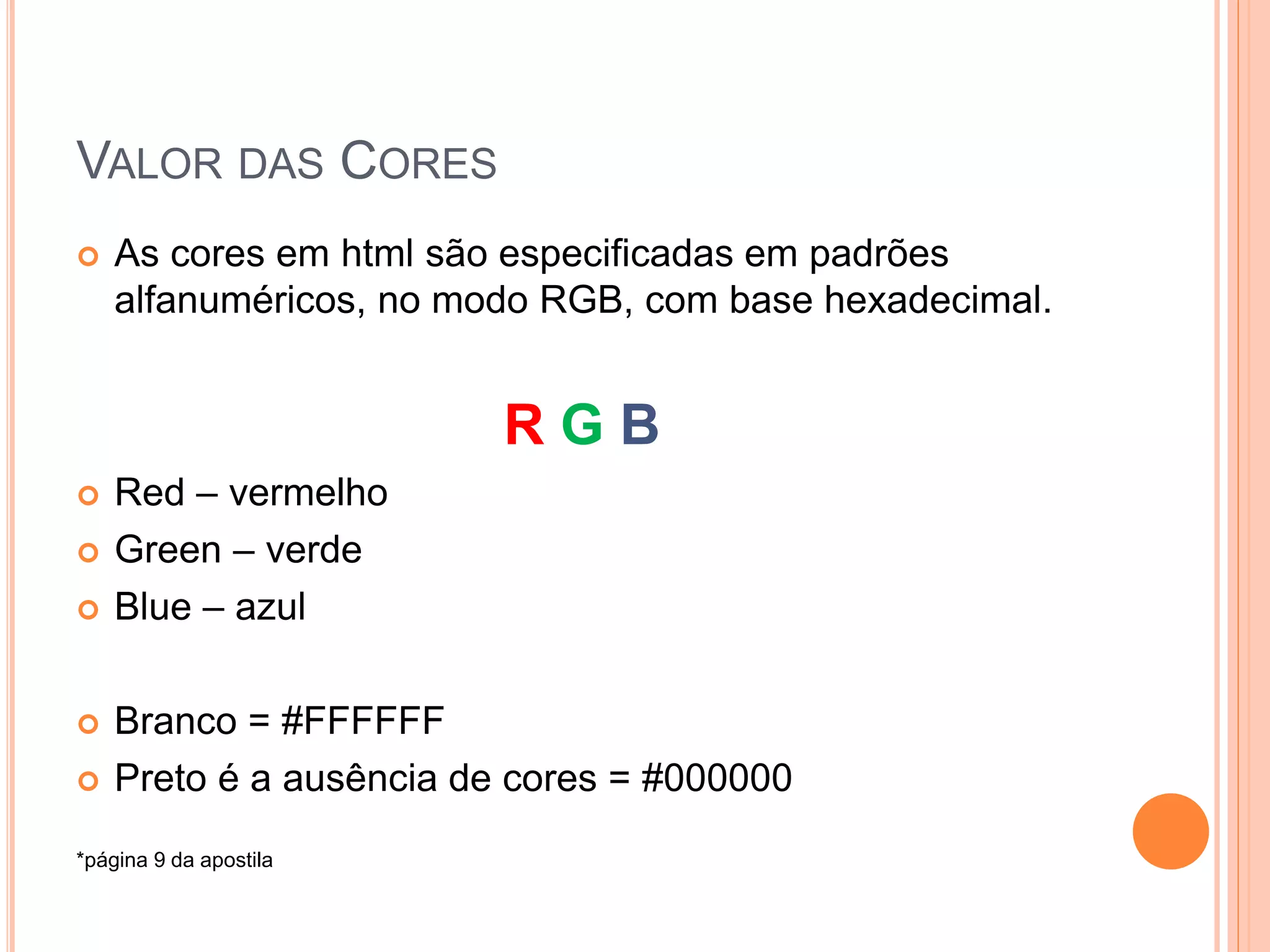 VALOR DAS CORES
   As cores em html são especificadas em padrões
    alfanuméricos, no modo RGB, com base hexadecimal.


                         RGB
   Red – vermelho
   Green – verde
   Blue – azul

   Branco = #FFFFFF
   Preto é a ausência de cores = #000000
*página 9 da apostila
 