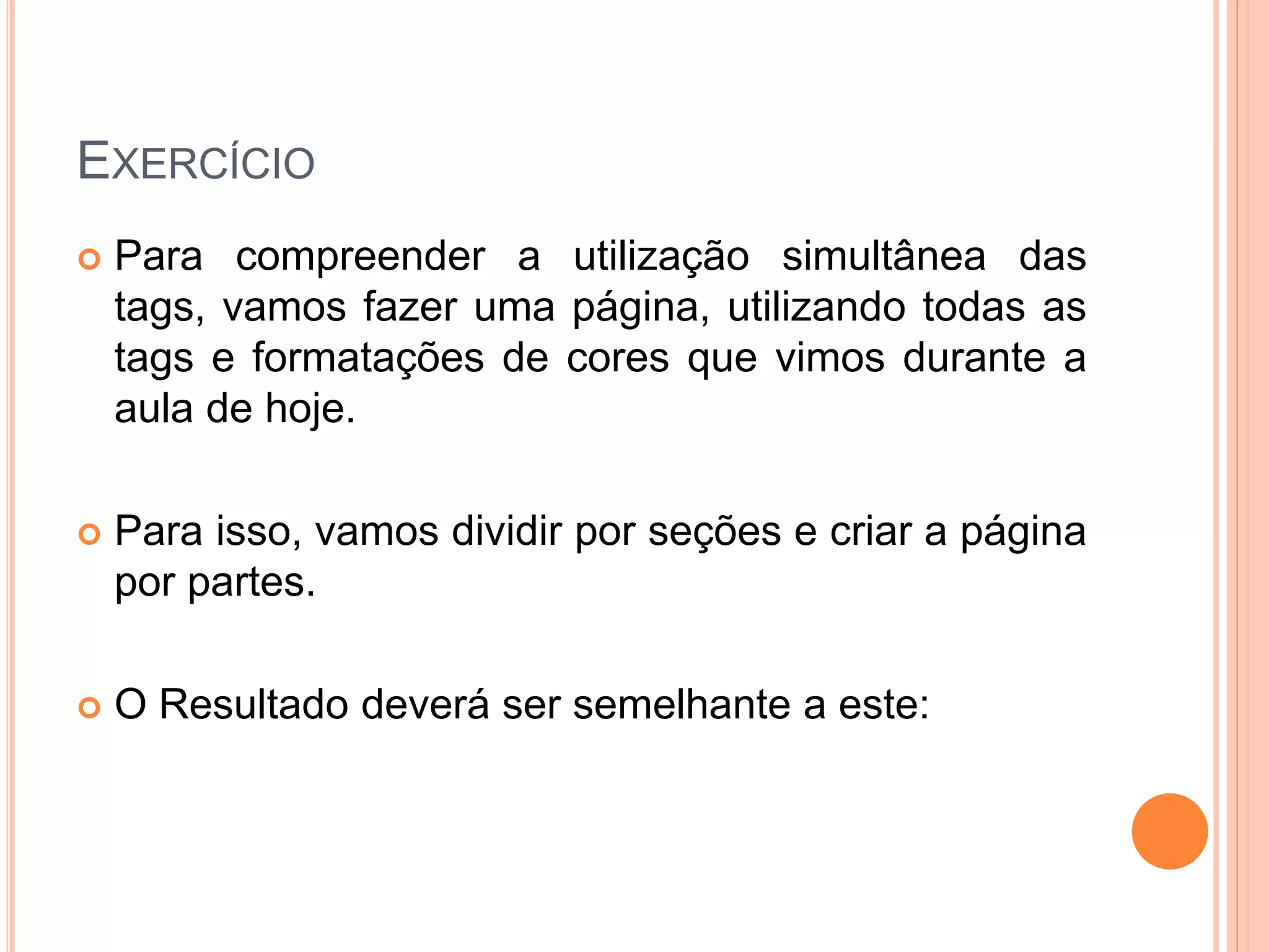 EXERCÍCIO
   Para compreender a utilização simultânea das
    tags, vamos fazer uma página, utilizando todas as
    tags e formatações de cores que vimos durante a
    aula de hoje.

   Para isso, vamos dividir por seções e criar a página
    por partes.

   O Resultado deverá ser semelhante a este:
 