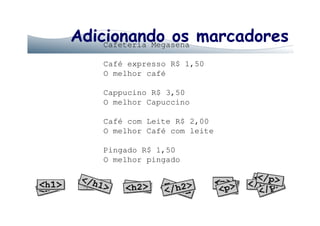 Adicionando os marcadoresCafeteria Megasena
Café expresso R$ 1,50
O melhor café
Cappucino R$ 3,50
O melhor Capuccino
Café com Leite R$ 2,00
O melhor Café com leite
Pingado R$ 1,50
O melhor pingado
 