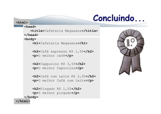 Concluindo...<html>
<head>
<title>Cafeteria Megasena</title>
</head>
<body>
<h1>Cafeteria Megasena</h1>
<h2>Café expresso R$ 1,50</h2>
<p>O melhor café</p><p>O melhor café</p>
<h2>Cappucino R$ 3,50</h2>
<p>O melhor Capuccino</p>
<h2>Café com Leite R$ 2,00</h2>
<p>O melhor Café com leite</p>
<h2>Pingado R$ 1,50</h2>
<p>O melhor pingado</p>
</body>
</html>
 