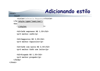 Adicionando estilo<html>
<head>
<title>Cafeteria Megasena</title>
</head>
<body>
<h1>Cafeteria Megasena</h1>
<h2>Café expresso R$ 1,50</h2>
<p>O melhor café</p>
<style type=“text/css”>
</style>
<h2>Cappucino R$ 3,50</h2>
<p>O melhor Capuccino</p>
<h2>Café com Leite R$ 2,00</h2>
<p>O melhor Café com leite</p>
<h2>Pingado R$ 1,50</h2>
<p>O melhor pingado</p>
</body>
</html>
 