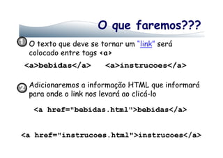 O que faremos???
O texto que deve se tornar um “link” será
colocado entre tags <a>
Adicionaremos a informação HTML que informará
para onde o link nos levará ao clicá-lo
 