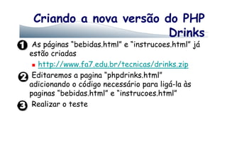 Criando a nova versão do PHP
Drinks
As páginas “bebidas.html” e “instrucoes.html” já
estão criadas
http://www.fa7.edu.br/tecnicas/drinks.zip
Editaremos a pagina “phpdrinks.html”
adicionando o código necessário para ligá-la àsadicionando o código necessário para ligá-la às
paginas “bebidas.html” e “instrucoes.html”
Realizar o teste
 