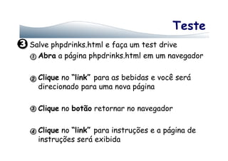 Teste
Salve phpdrinks.html e faça um test drive
Abra a página phpdrinks.html em um navegador
Clique no “link” para as bebidas e você seráClique no “link” para as bebidas e você será
direcionado para uma nova página
Clique no botão retornar no navegador
Clique no “link” para instruções e a página de
instruções será exibida
 