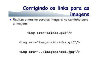 Corrigindo os links para as
imagens
Realize o mesmo para as imagens no caminho para
a imagem:
<img src=“drinks.gif”/>
<img src=“imagens/drinks.gif”/>
<img src=“../imagens/red.jpg”/>
 
