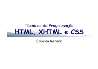 Técnicas de Programação
HTML, XHTML e CSSHTML, XHTML e CSS
Eduardo Mendes
 