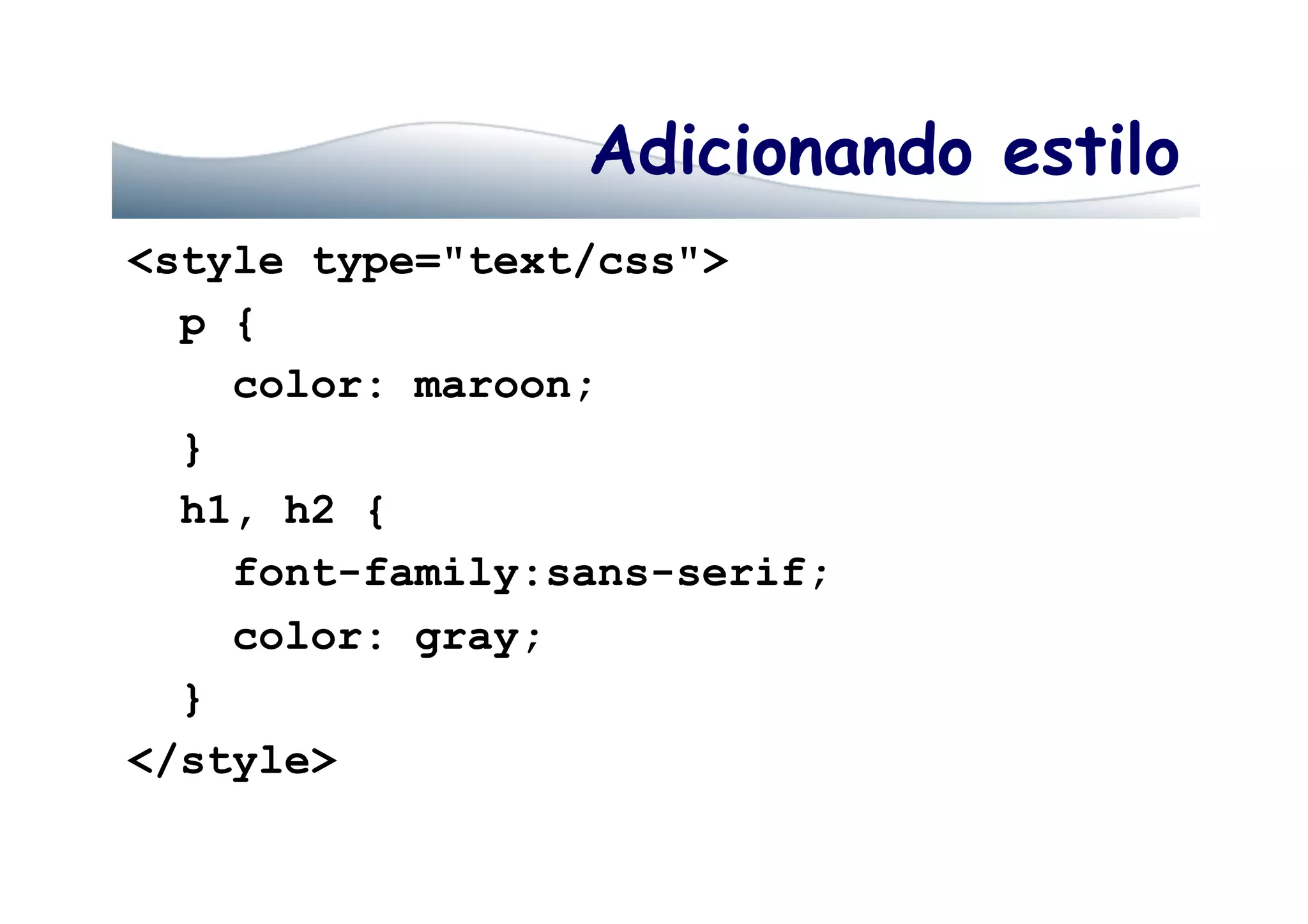 Adicionando estilo
<style type="text/css">
p {
color: maroon;
}
h1, h2 {
font-family:sans-serif;
color: gray;
}
</style>
 