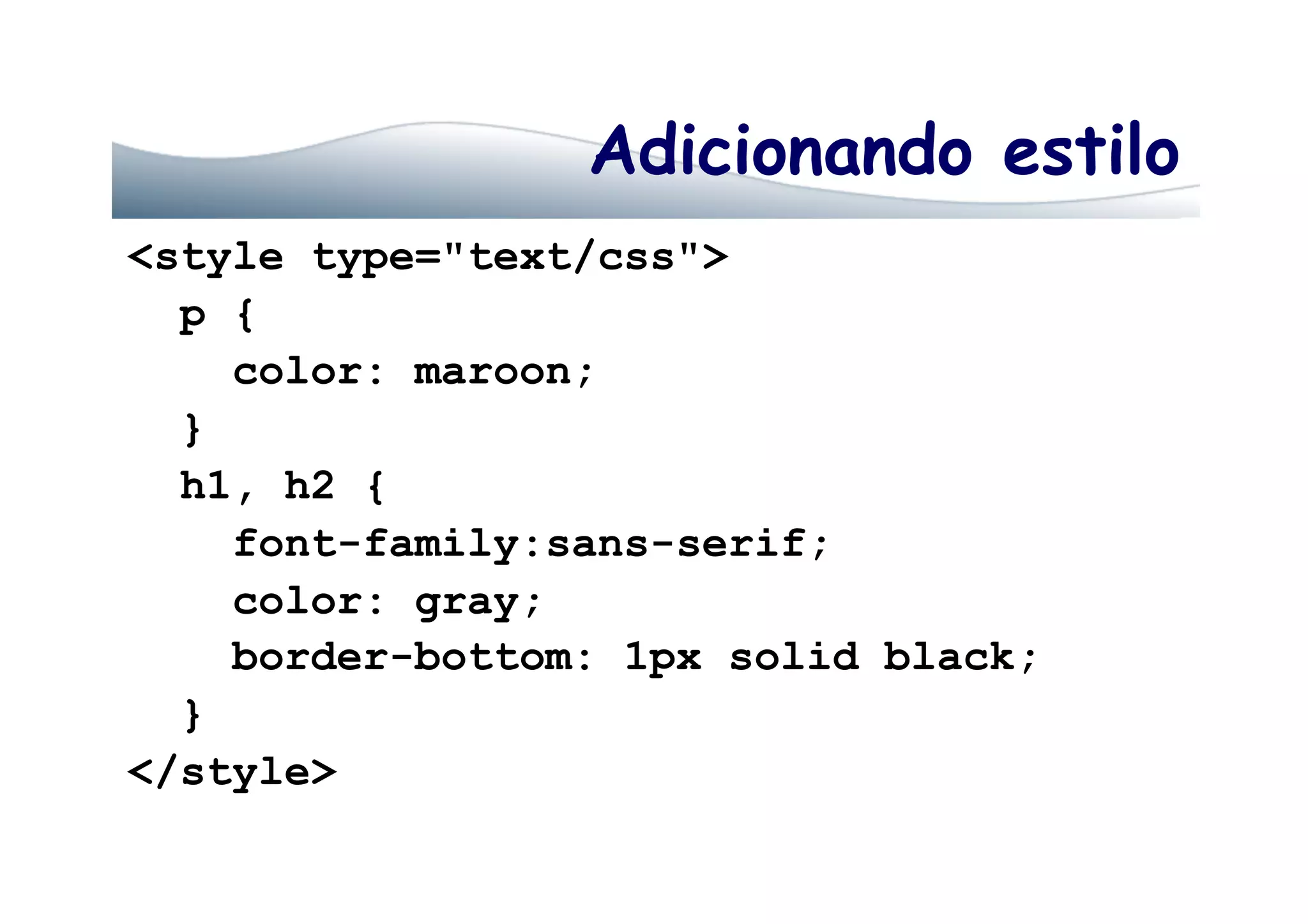 Adicionando estilo
<style type="text/css">
p {
color: maroon;
}
h1, h2 {
font-family:sans-serif;
color: gray;
border-bottom: 1px solid black;
}
</style>
 