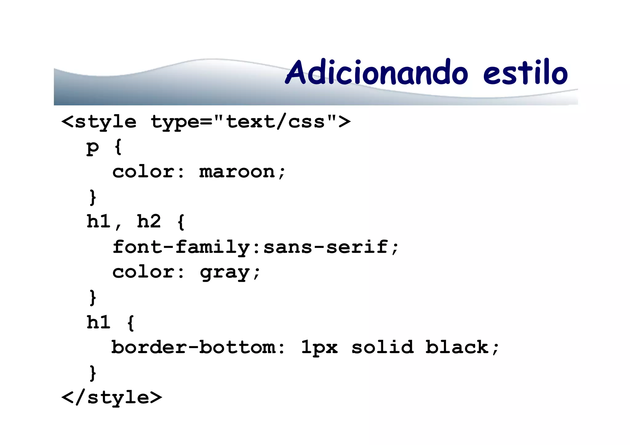 Adicionando estilo
<style type="text/css">
p {
color: maroon;
}
h1, h2 {
font-family:sans-serif;
color: gray;
}
h1 {
border-bottom: 1px solid black;
}
</style>
 