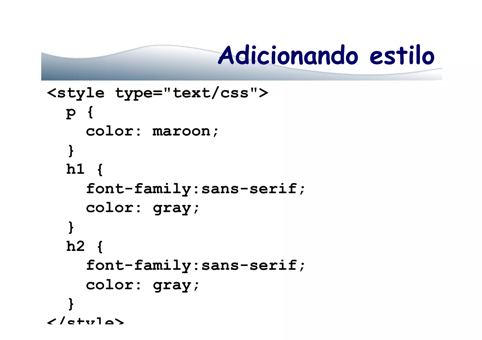 Adicionando estilo
<style type="text/css">
p {
color: maroon;
}
h1 {
font-family:sans-serif;
color: gray;
}
h2 {
font-family:sans-serif;
color: gray;
}
</style>
 