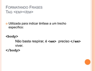 FORMATANDO FRASES
TAG <EM></EM>

   Utilizada para indicar ênfase a um trecho
    específico:

<body>
     Não basta respirar, é <em> preciso </em>
     viver.
</body>
 