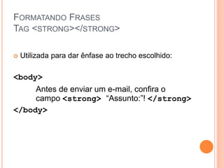 FORMATANDO FRASES
TAG <STRONG></STRONG>

   Utilizada para dar ênfase ao trecho escolhido:

<body>
     Antes de enviar um e-mail, confira o
     campo <strong> “Assunto:”! </strong>
</body>
 