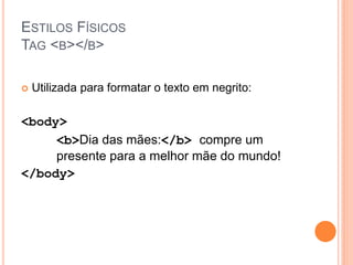 ESTILOS FÍSICOS
TAG <B></B>

   Utilizada para formatar o texto em negrito:

<body>
     <b>Dia das mães:</b> compre um
     presente para a melhor mãe do mundo!
</body>
 